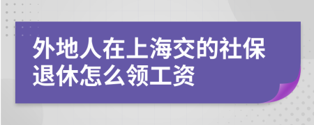 外地人在上海交的社保退休怎么领工资