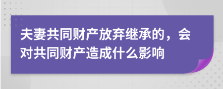 夫妻共同财产放弃继承的，会对共同财产造成什么影响