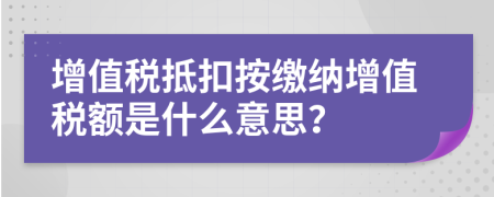 增值税抵扣按缴纳增值税额是什么意思？