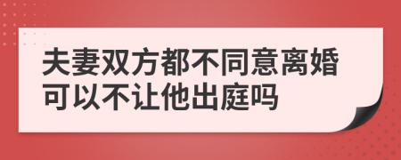 夫妻双方都不同意离婚可以不让他出庭吗