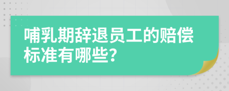 哺乳期辞退员工的赔偿标准有哪些？