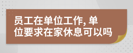 员工在单位工作, 单位要求在家休息可以吗