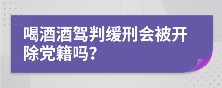 喝酒酒驾判缓刑会被开除党籍吗？