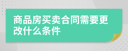 商品房买卖合同需要更改什么条件