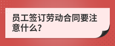 员工签订劳动合同要注意什么？