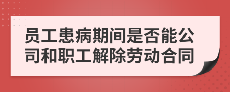 员工患病期间是否能公司和职工解除劳动合同