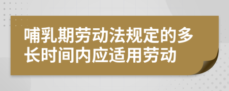 哺乳期劳动法规定的多长时间内应适用劳动