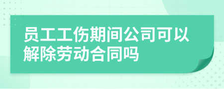 员工工伤期间公司可以解除劳动合同吗