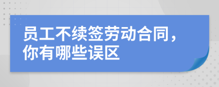 员工不续签劳动合同，你有哪些误区