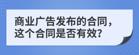 商业广告发布的合同，这个合同是否有效？