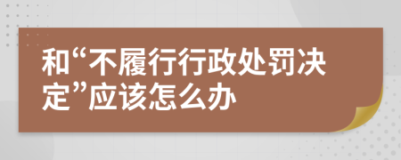 和“不履行行政处罚决定”应该怎么办