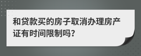 和贷款买的房子取消办理房产证有时间限制吗？