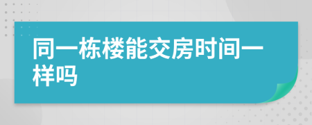 同一栋楼能交房时间一样吗