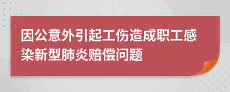 因公意外引起工伤造成职工感染新型肺炎赔偿问题