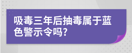 吸毒三年后抽毒属于蓝色警示令吗?