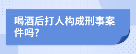 喝酒后打人构成刑事案件吗?