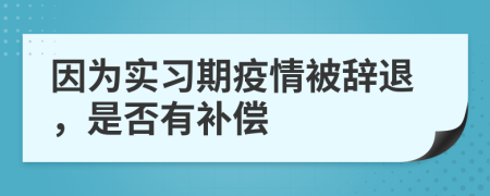 因为实习期疫情被辞退，是否有补偿