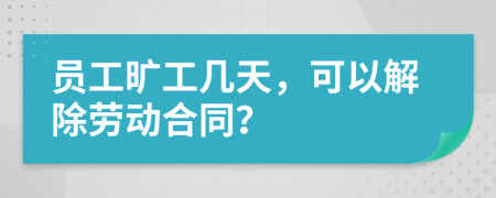 员工旷工几天，可以解除劳动合同？