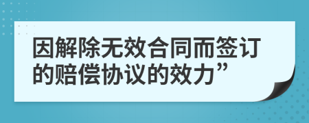 因解除无效合同而签订的赔偿协议的效力”