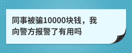 同事被骗10000块钱，我向警方报警了有用吗