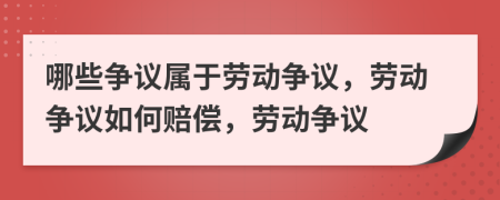 哪些争议属于劳动争议，劳动争议如何赔偿，劳动争议