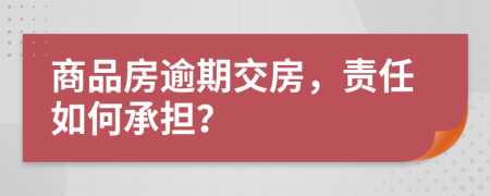 商品房逾期交房，责任如何承担？