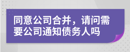 同意公司合并，请问需要公司通知债务人吗