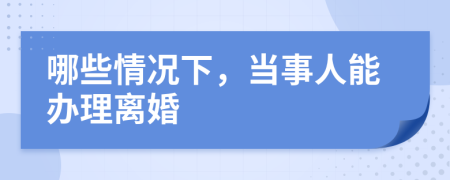 哪些情况下，当事人能办理离婚