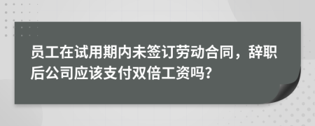 员工在试用期内未签订劳动合同，辞职后公司应该支付双倍工资吗？