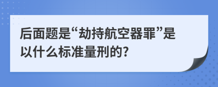 后面题是“劫持航空器罪”是以什么标准量刑的?