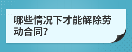 哪些情况下才能解除劳动合同？