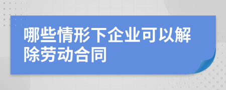 哪些情形下企业可以解除劳动合同