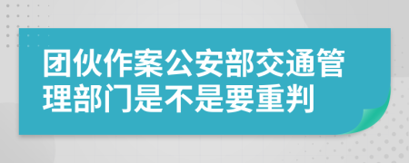 团伙作案公安部交通管理部门是不是要重判