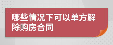 哪些情况下可以单方解除购房合同