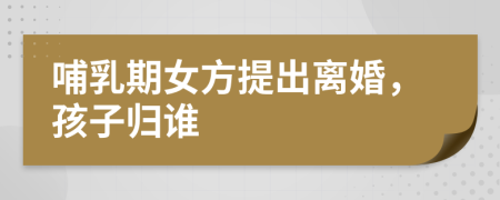 哺乳期女方提出离婚，孩子归谁