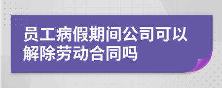 员工病假期间公司可以解除劳动合同吗