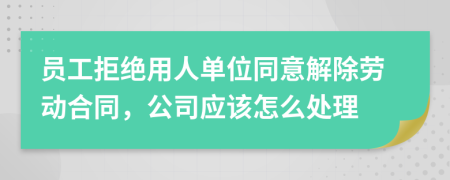 员工拒绝用人单位同意解除劳动合同，公司应该怎么处理