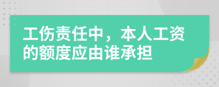 工伤责任中，本人工资的额度应由谁承担