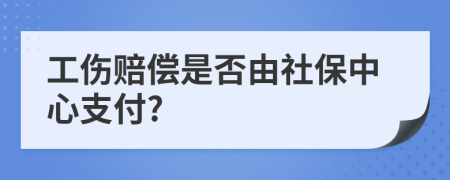 工伤赔偿是否由社保中心支付?