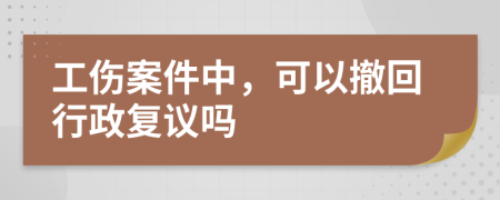 工伤案件中，可以撤回行政复议吗