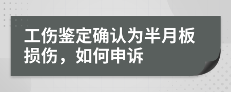 工伤鉴定确认为半月板损伤，如何申诉