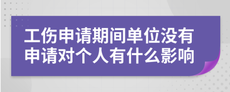 工伤申请期间单位没有申请对个人有什么影响