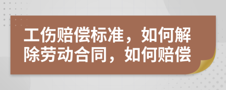 工伤赔偿标准，如何解除劳动合同，如何赔偿