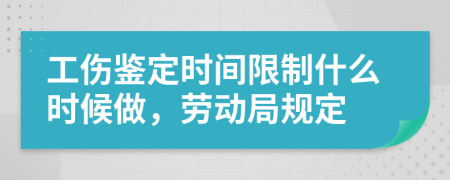 工伤鉴定时间限制什么时候做，劳动局规定