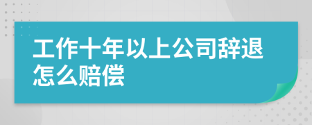 工作十年以上公司辞退怎么赔偿