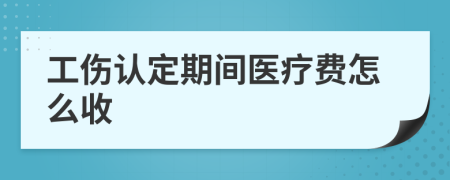 工伤认定期间医疗费怎么收