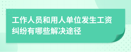 工作人员和用人单位发生工资纠纷有哪些解决途径