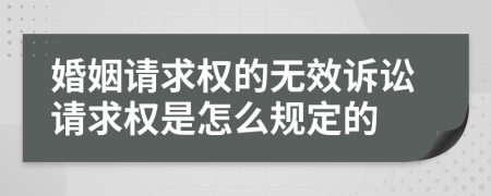 婚姻请求权的无效诉讼请求权是怎么规定的