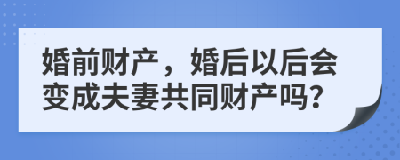 婚前财产，婚后以后会变成夫妻共同财产吗？