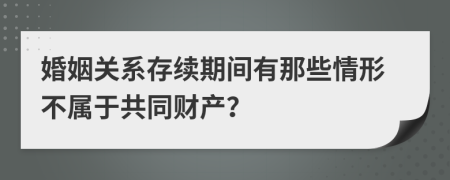 婚姻关系存续期间有那些情形不属于共同财产？